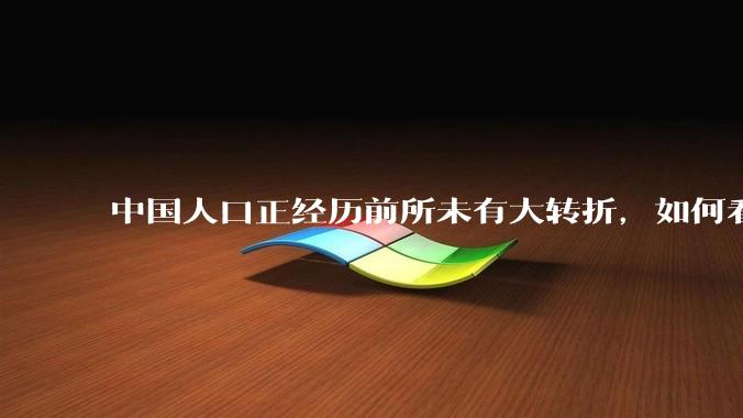 中国人口正经历前所未有大转折，如何看待中国人口负增长？应该怎样应对？