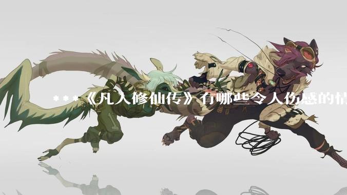 ***《凡人修仙传》有哪些令人伤感的情节？