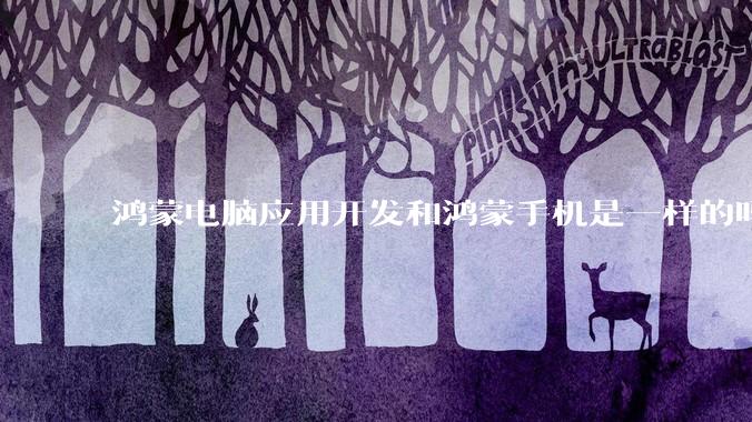 鸿蒙电脑应用开发和鸿蒙手机是一样的吗？