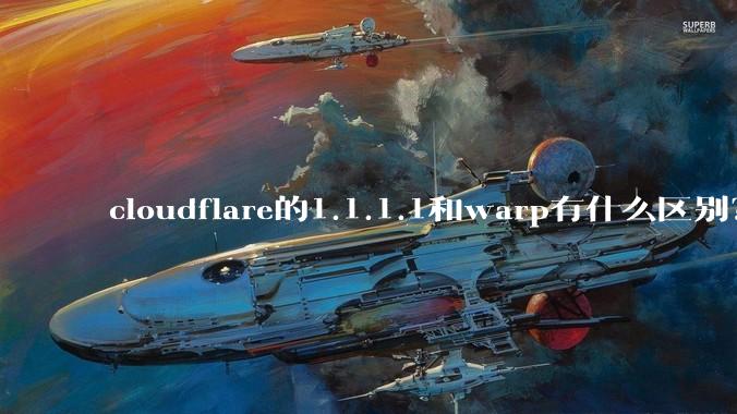 cloudflare的1.1.1.1和warp有什么区别？