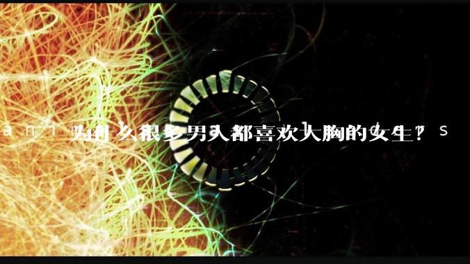 为什么很多男人都喜欢大胸的女生？