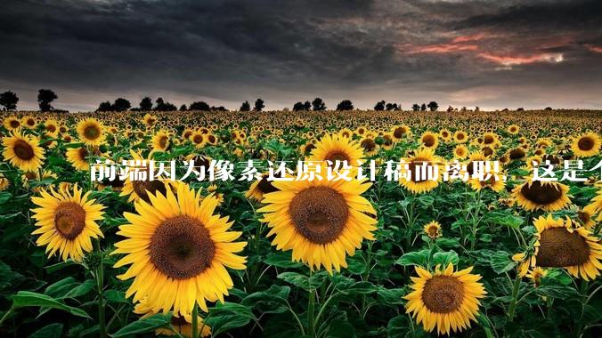 前端因为像素还原设计稿而离职，这是个别现象吗？