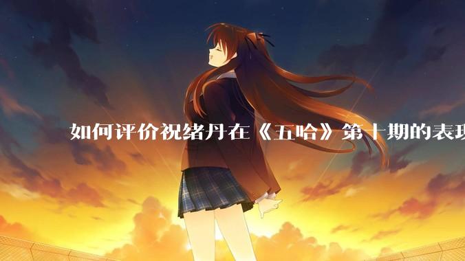 如何评价祝绪丹在《五哈》第十期的表现？