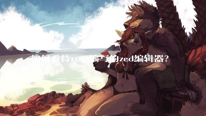 如何看待rust编写的zed编辑器？
