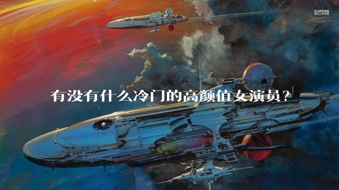 有没有什么冷门的高颜值女演员？