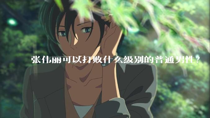 张伟丽可以打败什么级别的普通男性？