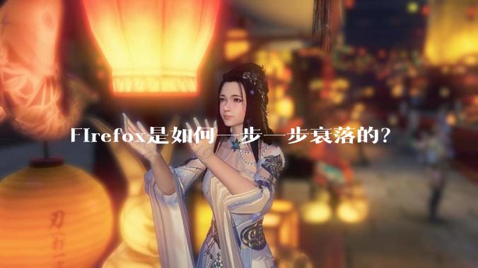 Firefox是如何一步一步衰落的？