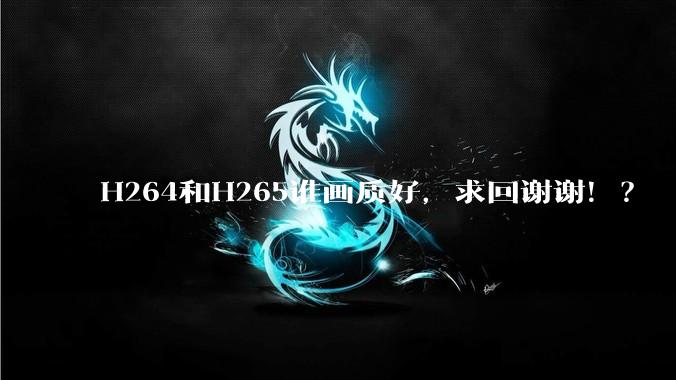 H264和H265谁画质好，求回谢谢！？