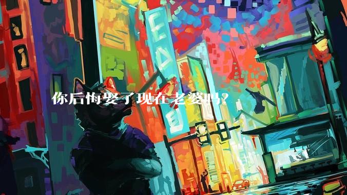你后悔娶了现在老婆吗？