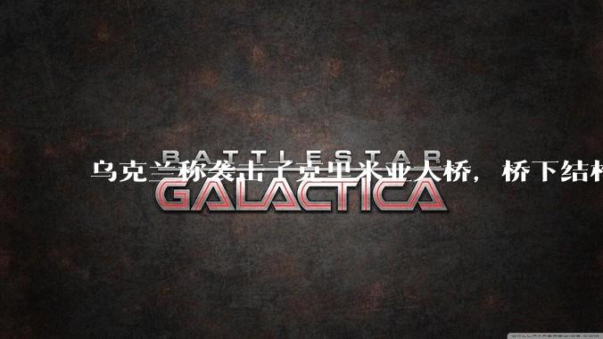 乌克兰称袭击了克里米亚大桥，桥下结构严重受损，为什么乌方想炸毁这座大桥？这座桥有多重要？