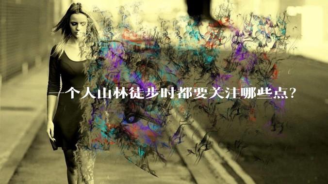 一个人山林徒步时都要关注哪些点？