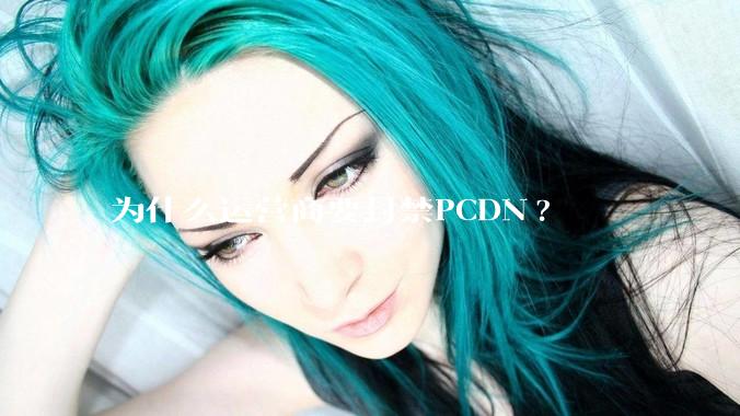 为什么运营商要封禁PCDN?