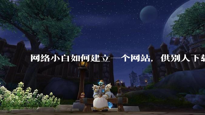 网络小白如何建立一个网站，供别人下载文件（主要是PDF和MP3）?