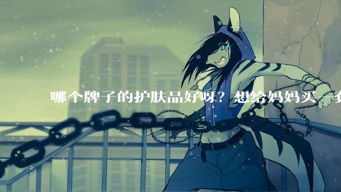 哪个牌子的护肤品好呀？想给妈妈买一套抗衰老的护肤品?