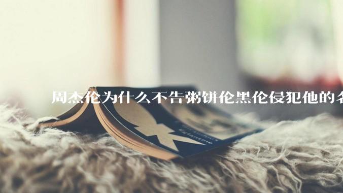 周杰伦为什么不告粥饼伦黑伦侵犯他的名誉权?