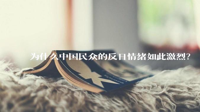 为什么中国民众的反日情绪如此激烈？