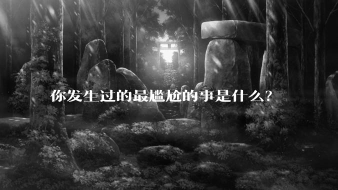 你发生过的最尴尬的事是什么？