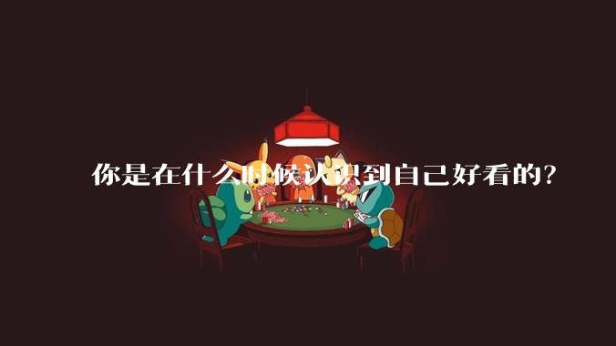 你是在什么时候认识到自己好看的？