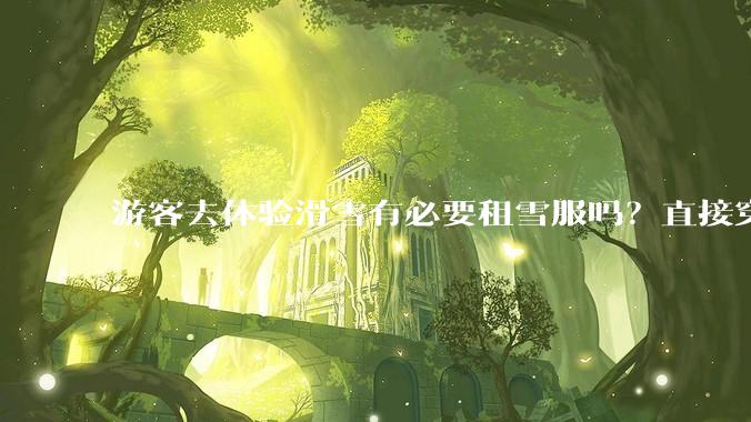 游客去体验滑雪有必要租雪服吗？直接穿着羽绒服可以吗？