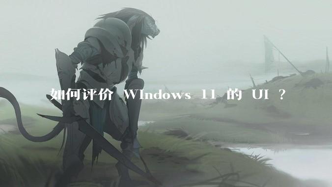如何评价 Windows 11 的 UI ？