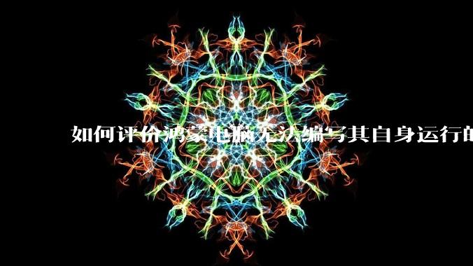 如何评价鸿蒙电脑无法编写其自身运行的程序？