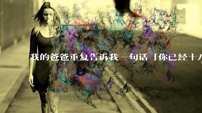 我的爸爸重复告诉我一句话「你已经十八岁，我的义务已完成，我没必要再为你做什么」请问你怎么看？