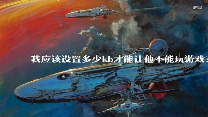 我应该设置多少kb才能让他不能玩游戏？