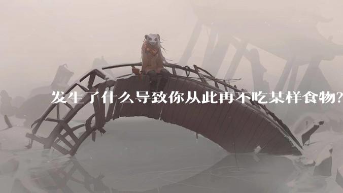发生了什么导致你从此再不吃某样食物？