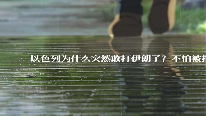 以色列为什么突然敢打伊朗了？不怕被报复？