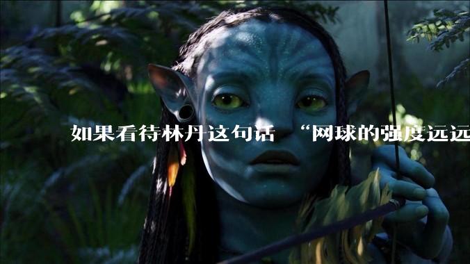 如果看待林丹这句话 “网球的强度远远没有羽毛球大”?