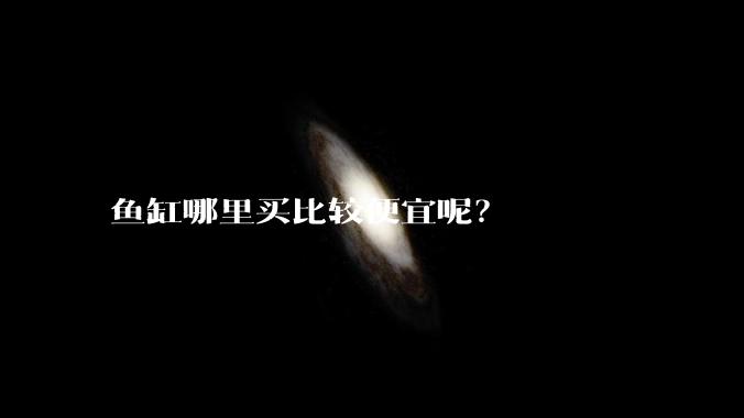 鱼缸哪里买比较便宜呢？